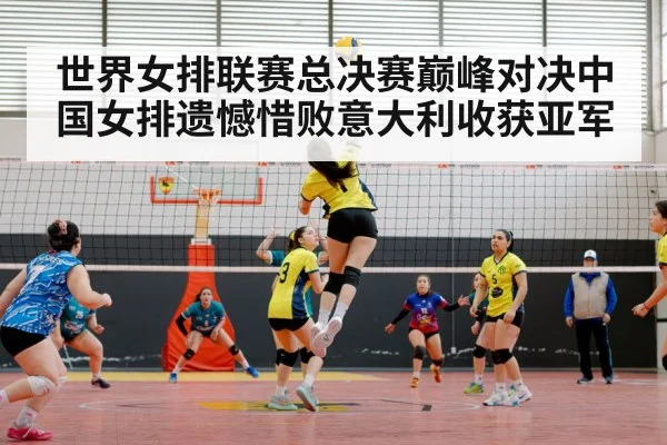 世界女排联赛总决赛巅峰对决中国女排遗憾惜败意大利收获亚军