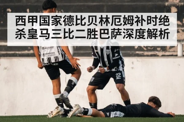 西甲国家德比贝林厄姆补时绝杀皇马三比二胜巴萨深度解析