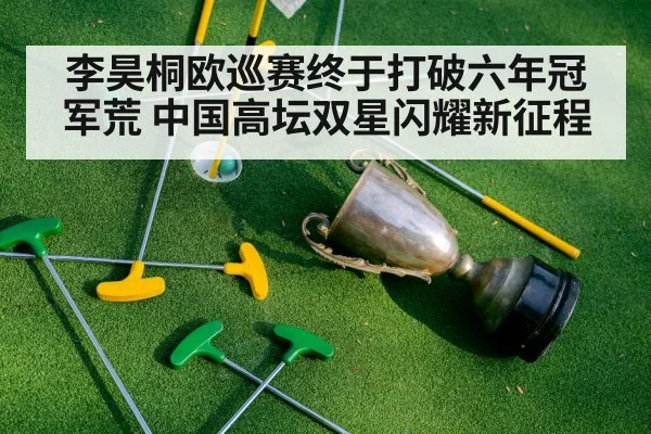 李昊桐欧巡赛终于打破六年冠军荒 中国高坛双星闪耀新征程