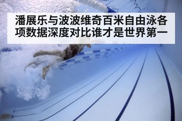 潘展乐与波波维奇百米自由泳各项数据深度对比谁才是世界第一