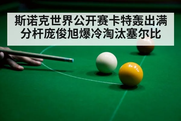 斯诺克世界公开赛卡特轰出满分杆庞俊旭爆冷淘汰塞尔比