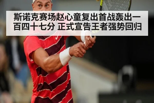 斯诺克赛场赵心童复出首战轰出一百四十七分 正式宣告王者强势回归