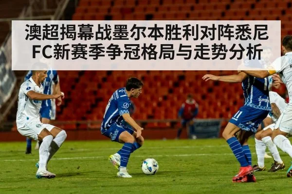 澳超揭幕战墨尔本胜利对阵悉尼FC新赛季争冠格局与走势分析
