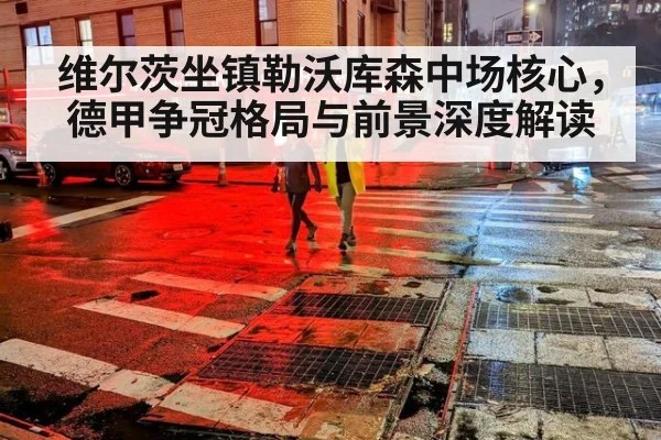维尔茨坐镇勒沃库森中场核心，德甲争冠格局与前景深度解读
